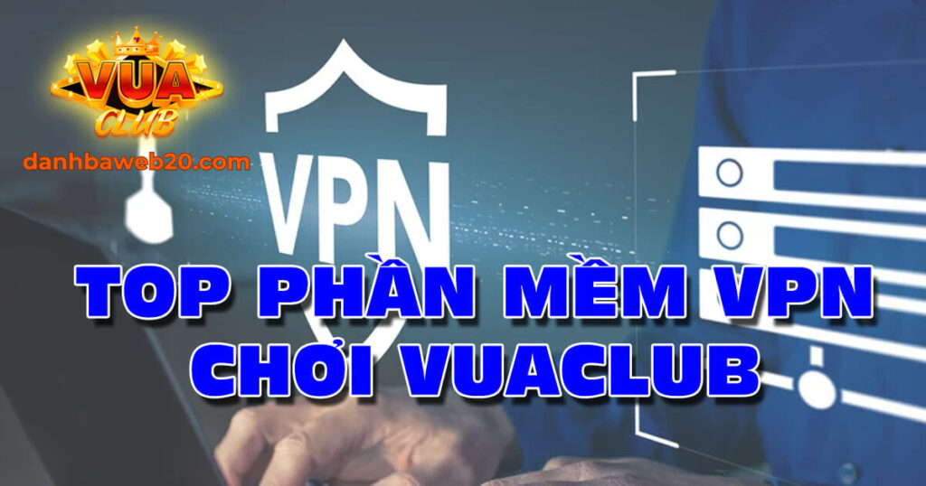 Top 8 phần mềm VPN chơi VuaClub hoàn toàn miễn phí